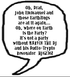Oh, Drat, 
John Emmanuel and 
those Earthlings 
are at it again... 
Oh, where on Earth 
is the Party?
It's not a party 
without MARVIN THE DJ
and his Audio-Trypto
Resonator  HJ6236!